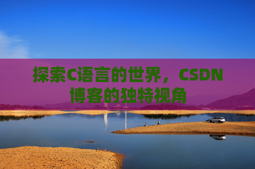 探索C语言的世界，CSDN博客的独特视角